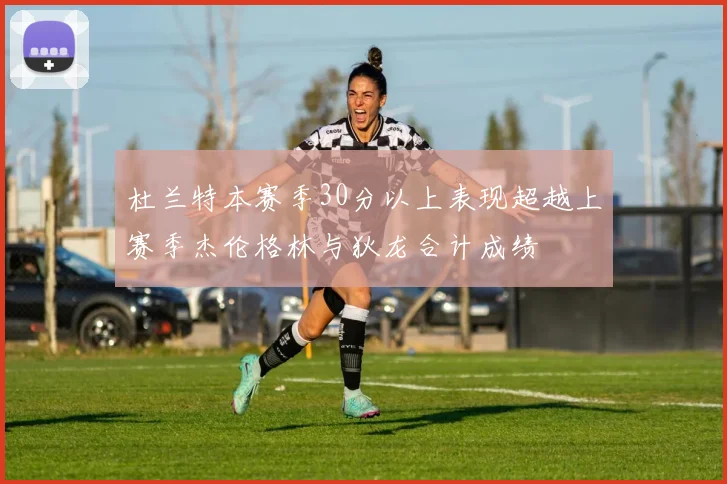 杜兰特本赛季30分以上表现超越上赛季杰伦格林与狄龙合计成绩