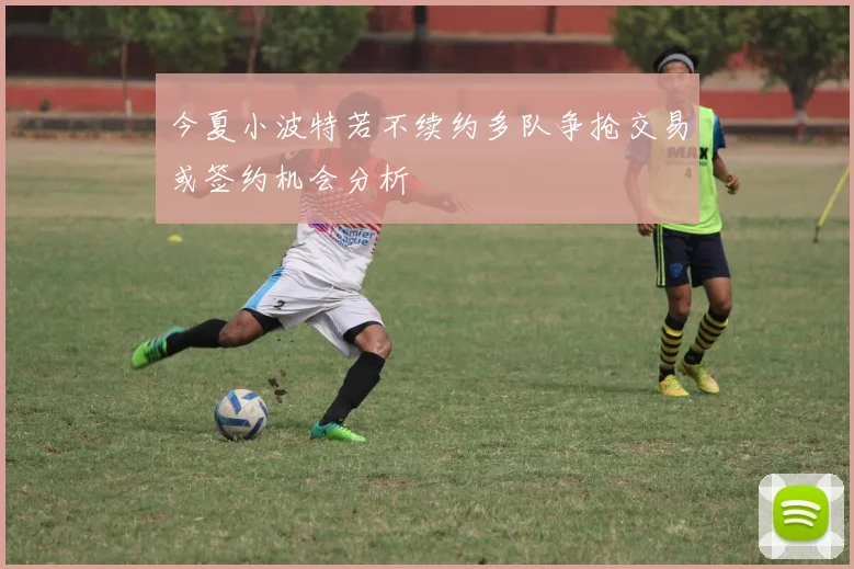 今夏小波特若不续约多队争抢交易或签约机会分析