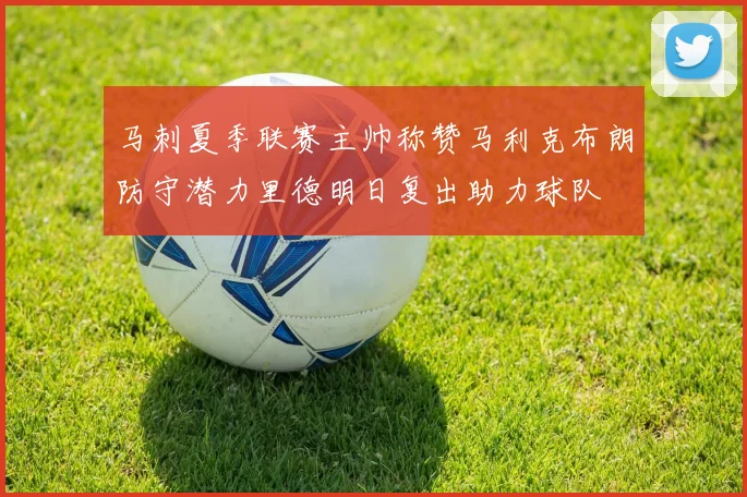 马刺夏季联赛主帅称赞马利克布朗防守潜力里德明日复出助力球队