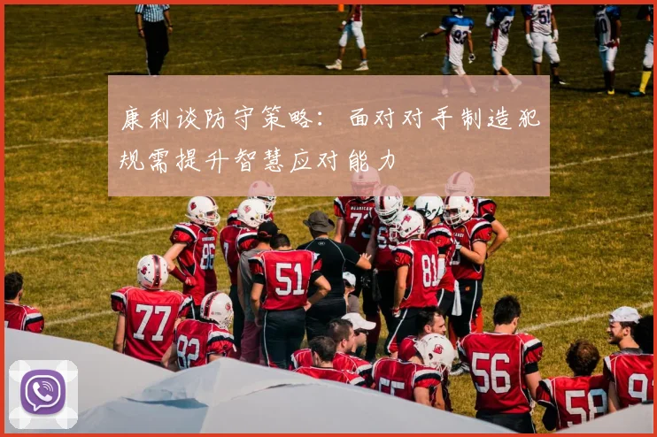 康利谈防守策略：面对对手制造犯规需提升智慧应对能力