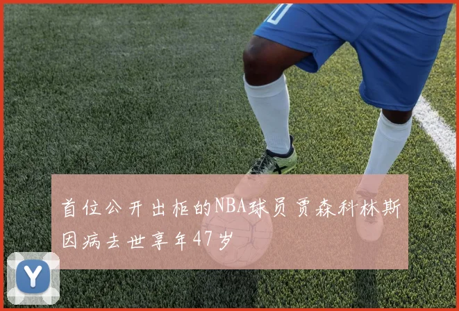 首位公开出柜的NBA球员贾森科林斯因病去世享年47岁