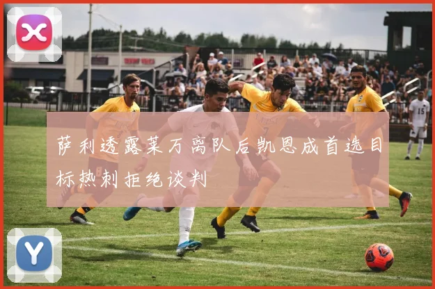 萨利透露莱万离队后凯恩成首选目标热刺拒绝谈判