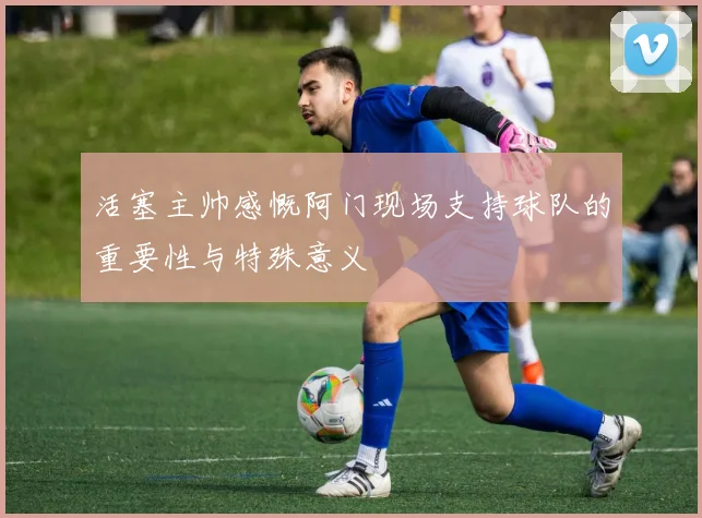 活塞主帅感慨阿门现场支持球队的重要性与特殊意义