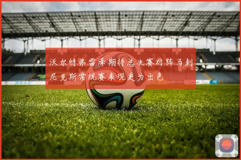 沃尔特弗雷泽期待总决赛对阵马刺尼克斯常规赛表现更为出色
