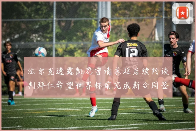 法尔克透露凯恩曾请求延后续约谈判拜仁希望世界杯前完成新合同签署