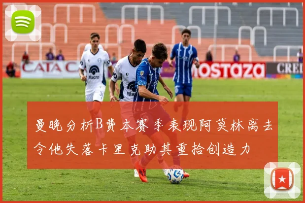 曼晚分析B费本赛季表现阿莫林离去令他失落卡里克助其重拾创造力