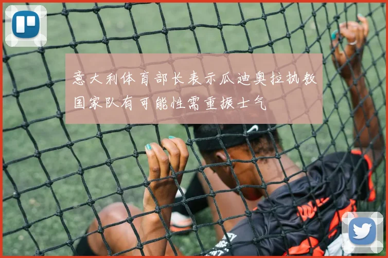 意大利体育部长表示瓜迪奥拉执教国家队有可能性需重振士气