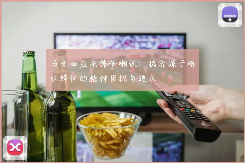 马竞回应老佛爷嘲讽：执念源于难以释怀的精神困扰与追求