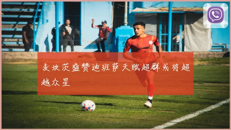 麦坎茨盛赞迪班萨天赋超群或将超越众星