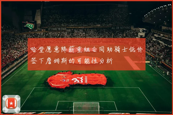 哈登愿意降薪重组合同助骑士低价签下詹姆斯的可能性分析