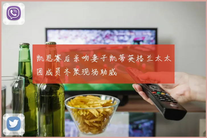 凯恩赛后亲吻妻子凯蒂英格兰太太团成员齐聚现场助威