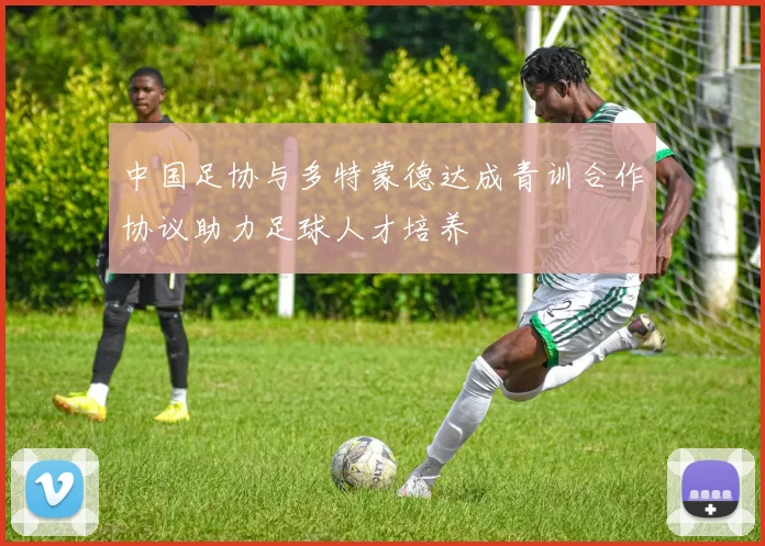 中国足协与多特蒙德达成青训合作协议助力足球人才培养