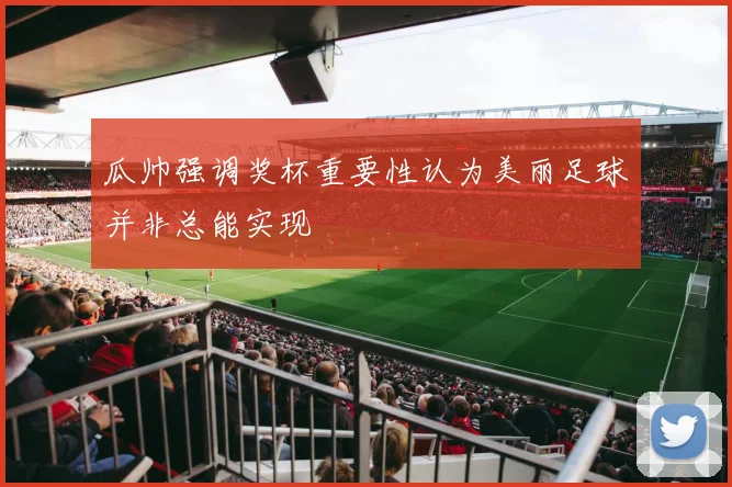 瓜帅强调奖杯重要性认为美丽足球并非总能实现