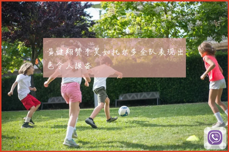黄健翔赞李昊如托尔多全队表现出色令人振奋