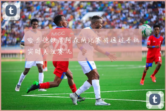 哈兰德缺席阿森纳比赛将通过手机实时关注赛况