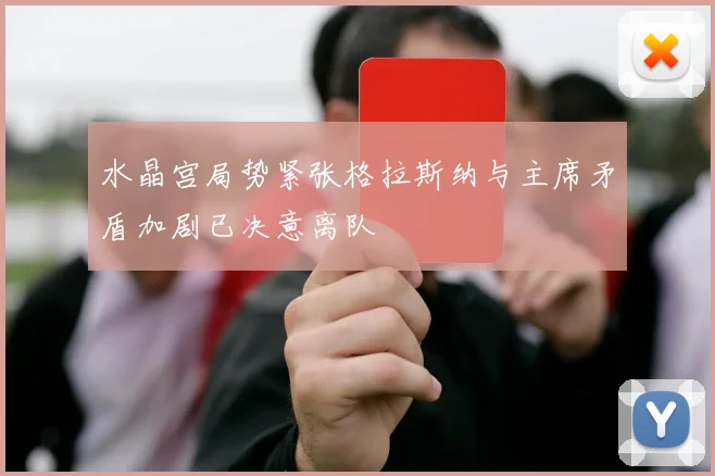 水晶宫局势紧张格拉斯纳与主席矛盾加剧已决意离队
